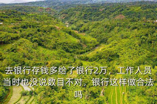 去銀行存錢(qián)多給了銀行2萬(wàn)，工作人員當(dāng)時(shí)也沒(méi)說(shuō)數(shù)目不對(duì)，銀行這樣做合法嗎
