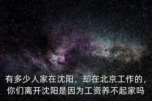 有多少人家在沈陽，卻在北京工作的，你們離開沈陽是因?yàn)楣べY養(yǎng)不起家嗎