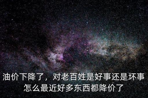 油價下降了，對老百姓是好事還是壞事怎么最近好多東西都降價了