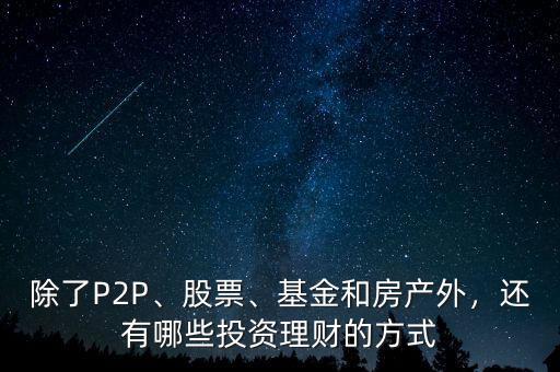 除了P2P、股票、基金和房產(chǎn)外，還有哪些投資理財?shù)姆绞? class=