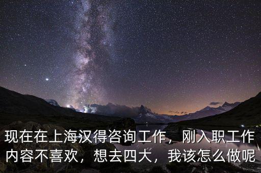 現(xiàn)在在上海漢得咨詢工作，剛?cè)肼毠ぷ鲀?nèi)容不喜歡，想去四大，我該怎么做呢