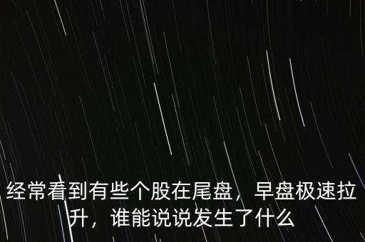 經(jīng)?？吹接行﹤€(gè)股在尾盤(pán)，早盤(pán)極速拉升，誰(shuí)能說(shuō)說(shuō)發(fā)生了什么