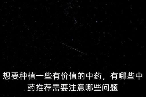想要種植一些有價(jià)值的中藥，有哪些中藥推薦需要注意哪些問(wèn)題