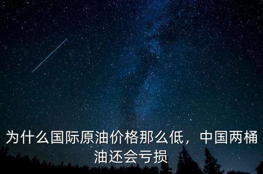 為什么國際原油價(jià)格那么低，中國兩桶油還會(huì)虧損