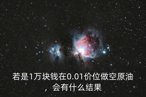 若是1萬塊錢在0.01價(jià)位做空原油，會(huì)有什么結(jié)果