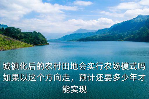 城鎮(zhèn)化后的農(nóng)村田地會實行農(nóng)場模式嗎如果以這個方向走，預(yù)計還要多少年才能實現(xiàn)