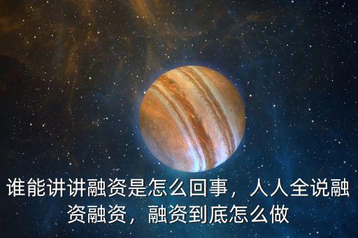 誰(shuí)能講講融資是怎么回事，人人全說(shuō)融資融資，融資到底怎么做