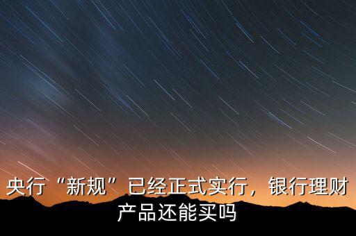 央行“新規(guī)”已經(jīng)正式實(shí)行，銀行理財(cái)產(chǎn)品還能買嗎