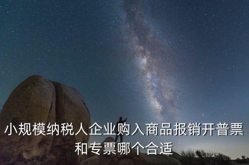 小規(guī)模納稅人企業(yè)購(gòu)入商品報(bào)銷(xiāo)開(kāi)普票和專(zhuān)票哪個(gè)合適