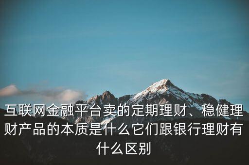 互聯(lián)網(wǎng)金融平臺(tái)賣的定期理財(cái)、穩(wěn)健理財(cái)產(chǎn)品的本質(zhì)是什么它們跟銀行理財(cái)有什么區(qū)別