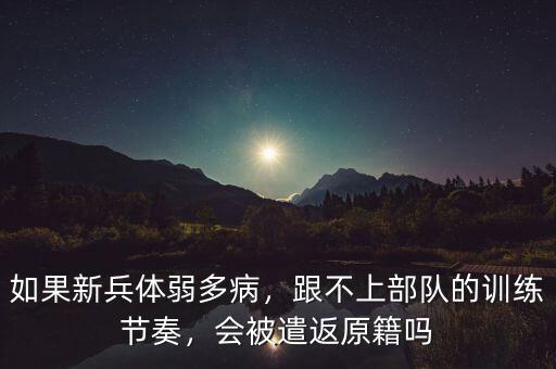如果新兵體弱多病，跟不上部隊(duì)的訓(xùn)練節(jié)奏，會被遣返原籍嗎
