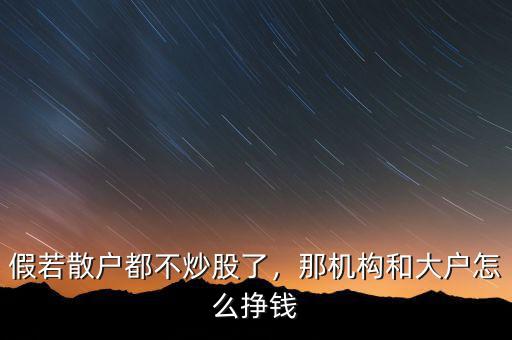 假若散戶都不炒股了，那機(jī)構(gòu)和大戶怎么掙錢