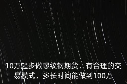 10萬起步做螺紋鋼期貨，有合理的交易模式，多長時間能做到100萬
