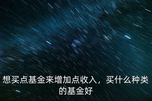 想買點(diǎn)基金來增加點(diǎn)收入，買什么種類的基金好