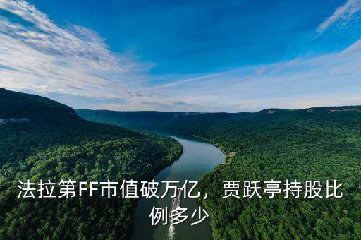 法拉第FF市值破萬(wàn)億，賈躍亭持股比例多少