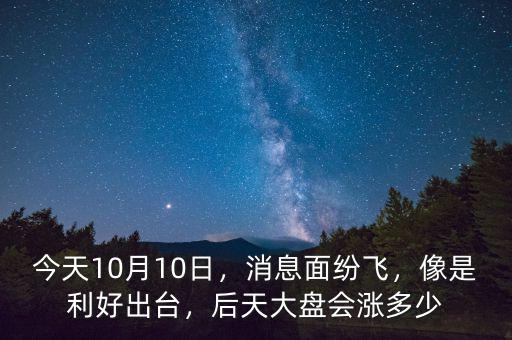 今天10月10日，消息面紛飛，像是利好出臺，后天大盤會漲多少