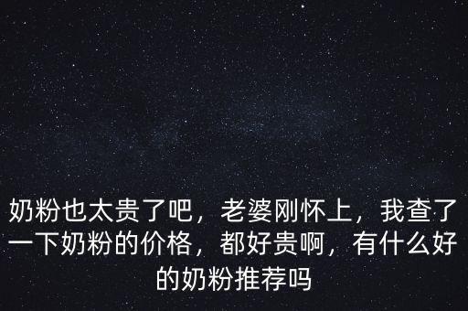奶粉也太貴了吧，老婆剛懷上，我查了一下奶粉的價格，都好貴啊，有什么好的奶粉推薦嗎