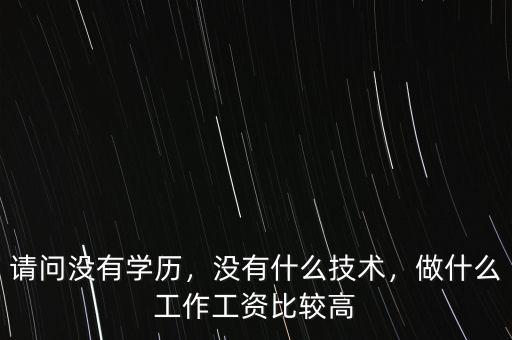 請問沒有學歷，沒有什么技術，做什么工作工資比較高