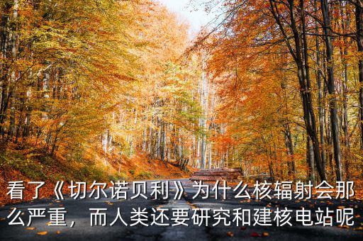 看了《切爾諾貝利》為什么核輻射會那么嚴重，而人類還要研究和建核電站呢