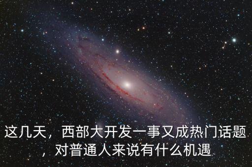 這幾天，西部大開發(fā)一事又成熱門話題，對普通人來說有什么機(jī)遇