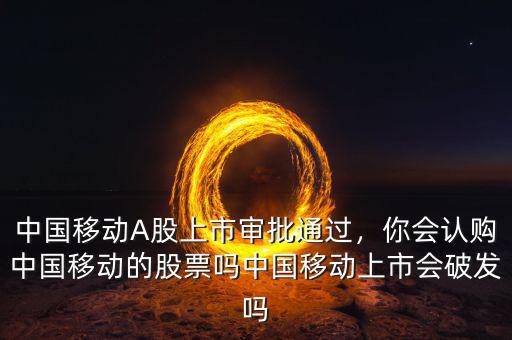 中國移動A股上市審批通過，你會認購中國移動的股票嗎中國移動上市會破發(fā)嗎