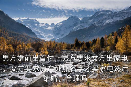 男方婚前出首付，男方要求女方出家電，女方要求房產(chǎn)證加名字才買家電然后結(jié)婚，合理嗎