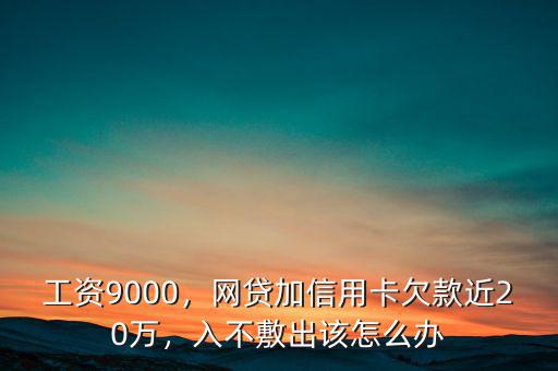 工資9000，網(wǎng)貸加信用卡欠款近20萬，入不敷出該怎么辦