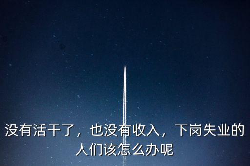 沒有活干了，也沒有收入，下崗失業(yè)的人們該怎么辦呢