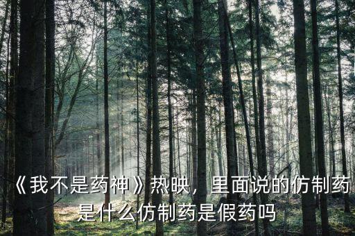 《我不是藥神》熱映，里面說的仿制藥是什么仿制藥是假藥嗎