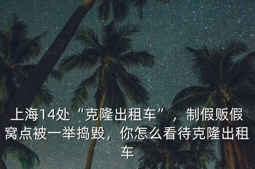 上海14處“克隆出租車”，制假販假窩點(diǎn)被一舉搗毀，你怎么看待克隆出租車