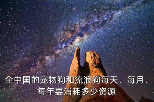 全中國(guó)的寵物狗和流浪狗每天、每月、每年要消耗多少資源