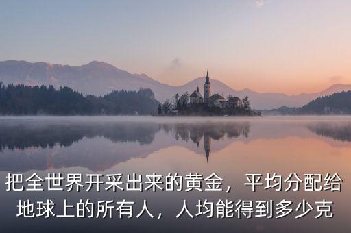 把全世界開采出來的黃金，平均分配給地球上的所有人，人均能得到多少克