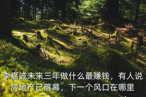 李嘉誠(chéng)未來三年做什么最賺錢，有人說房地產(chǎn)已落幕，下一個(gè)風(fēng)口在哪里