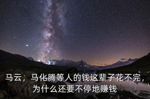 馬云，馬化騰等人的錢這輩子花不完，為什么還要不停地賺錢