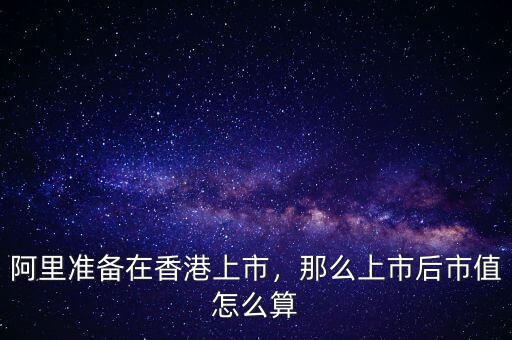 阿里準(zhǔn)備在香港上市，那么上市后市值怎么算