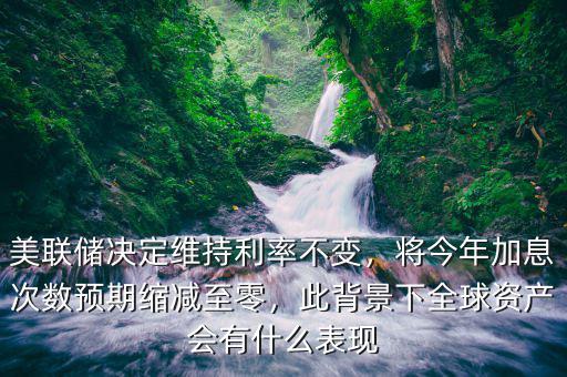 美聯(lián)儲(chǔ)決定維持利率不變，將今年加息次數(shù)預(yù)期縮減至零，此背景下全球資產(chǎn)會(huì)有什么表現(xiàn)