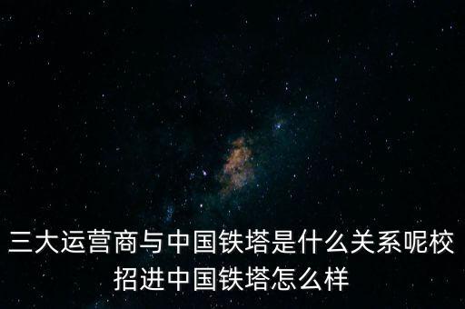 三大運(yùn)營(yíng)商與中國(guó)鐵塔是什么關(guān)系呢校招進(jìn)中國(guó)鐵塔怎么樣