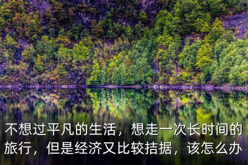 不想過平凡的生活，想走一次長時間的旅行，但是經(jīng)濟又比較拮據(jù)，該怎么辦