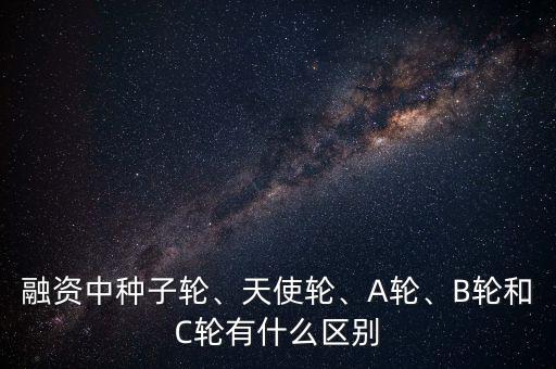 融資中種子輪、天使輪、A輪、B輪和C輪有什么區(qū)別