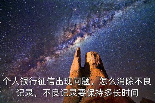 個(gè)人銀行征信出現(xiàn)問題，怎么消除不良記錄，不良記錄要保持多長時(shí)間
