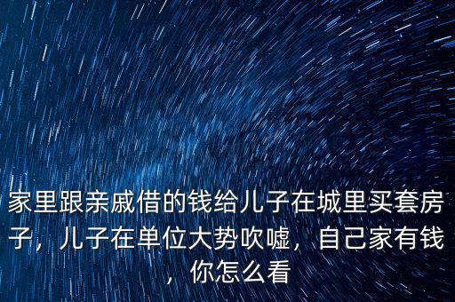 家里跟親戚借的錢給兒子在城里買套房子，兒子在單位大勢(shì)吹噓，自己家有錢，你怎么看