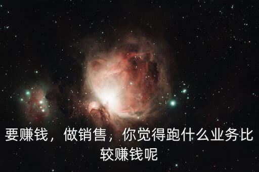 要賺錢，做銷售，你覺得跑什么業(yè)務(wù)比較賺錢呢