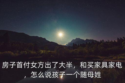 房子首付女方出了大半，和買家具家電，怎么說孩子一個隨母姓