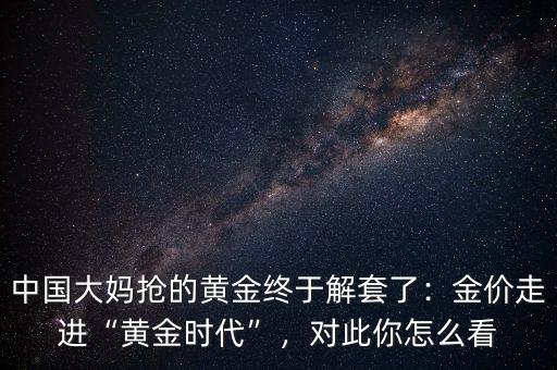中國大媽搶的黃金終于解套了：金價走進(jìn)“黃金時代”，對此你怎么看