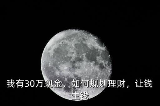 我有30萬現(xiàn)金，如何規(guī)劃理財，讓錢生錢