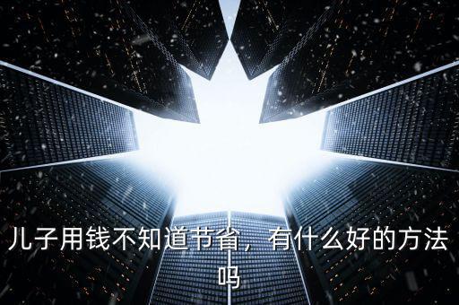 兒子用錢不知道節(jié)省，有什么好的方法嗎