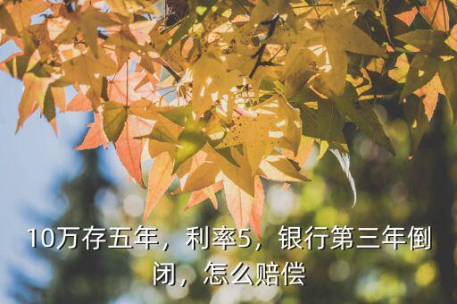 10萬存五年，利率5，銀行第三年倒閉，怎么賠償