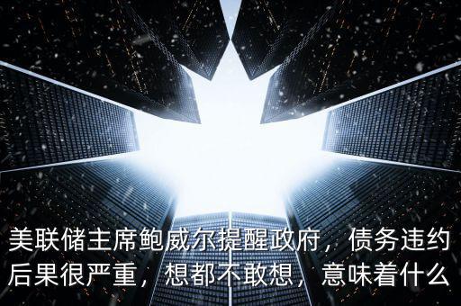 美聯(lián)儲主席鮑威爾提醒政府，債務(wù)違約后果很嚴重，想都不敢想，意味著什么