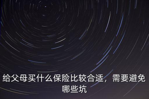 給父母買什么保險(xiǎn)比較合適，需要避免哪些坑