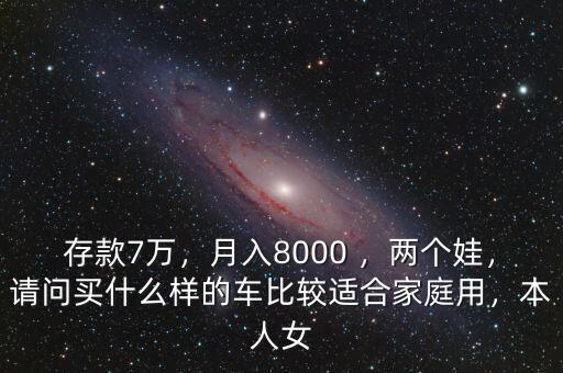 存款7萬，月入8000 ，兩個娃，請問買什么樣的車比較適合家庭用，本人女